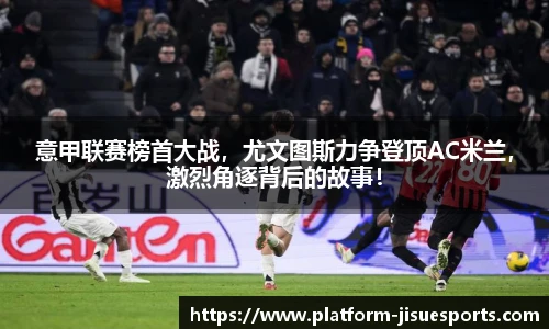 意甲联赛榜首大战，尤文图斯力争登顶AC米兰，激烈角逐背后的故事！