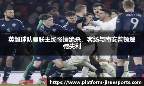 英超球队曼联主场惨遭绝杀，客场与南安普顿遗憾失利